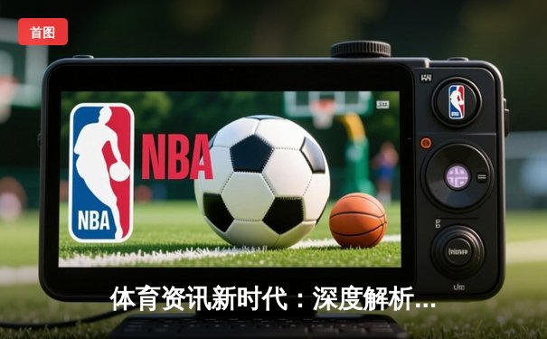 体育资讯新时代：深度解析体育媒体平台如何重塑观赛体验与产业生态