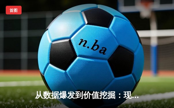 从数据爆发到价值挖掘：现代体育资讯网的演进与未来