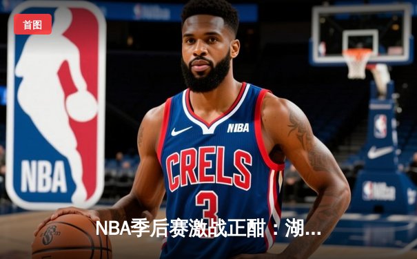 NBA季后赛激战正酣：湖人险胜掘金，詹姆斯关键三分锁定胜局