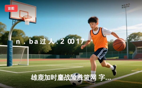 雄鹿加时鏖战险胜篮网 字母哥44+14+6主宰关键时刻