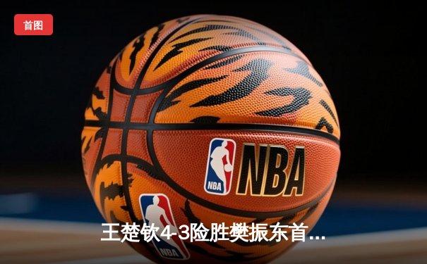 王楚钦4-3险胜樊振东首夺世界杯男单冠军 国乒包揽金银牌