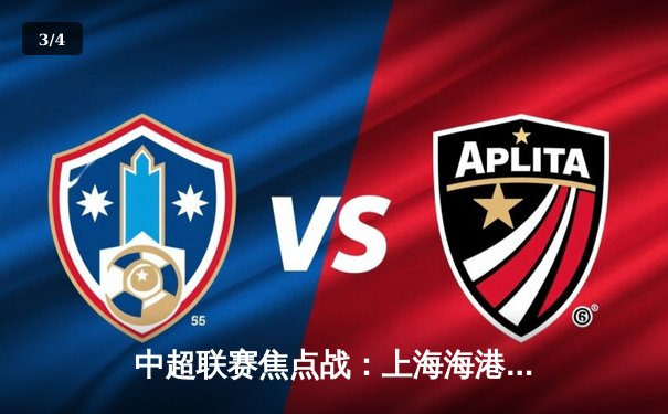 中超联赛焦点战：上海海港3-1逆转山东泰山，武磊梅开二度领跑射手榜 - 3